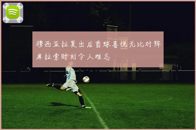 穆西亚拉复出后首球喜悦无比对阵库拉索时刻令人难忘