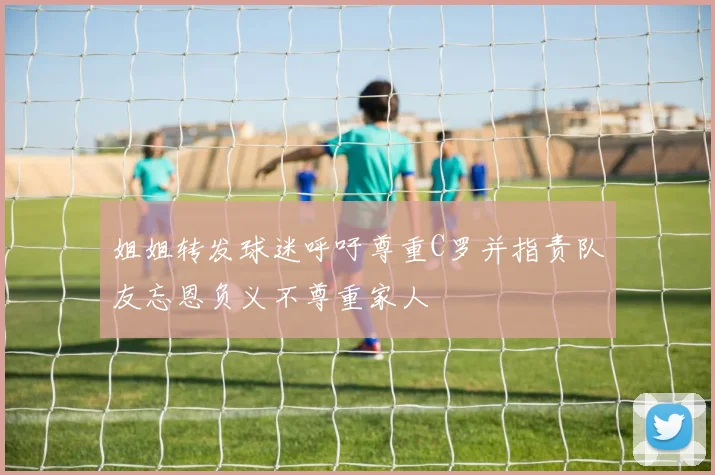 姐姐转发球迷呼吁尊重C罗并指责队友忘恩负义不尊重家人