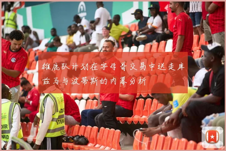 雄鹿队计划在字母哥交易中送走库兹马与波蒂斯的内幕分析
