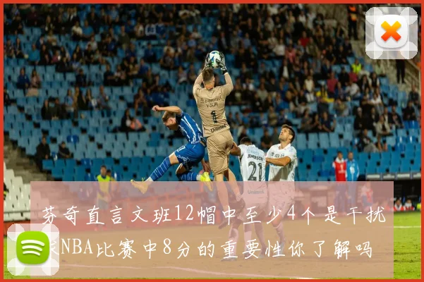 芬奇直言文班12帽中至少4个是干扰球NBA比赛中8分的重要性你了解吗