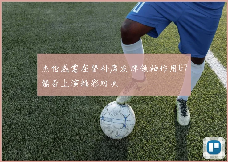 杰伦威需在替补席发挥领袖作用G7能否上演精彩对决