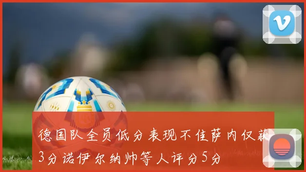 德国队全员低分表现不佳萨内仅获3分诺伊尔纳帅等人评分5分