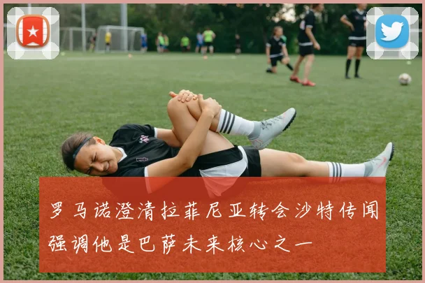 罗马诺澄清拉菲尼亚转会沙特传闻强调他是巴萨未来核心之一