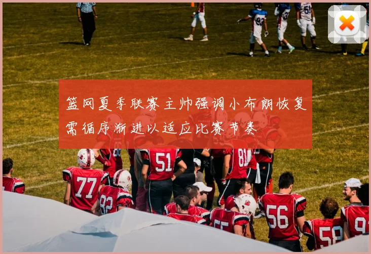 篮网夏季联赛主帅强调小布朗恢复需循序渐进以适应比赛节奏