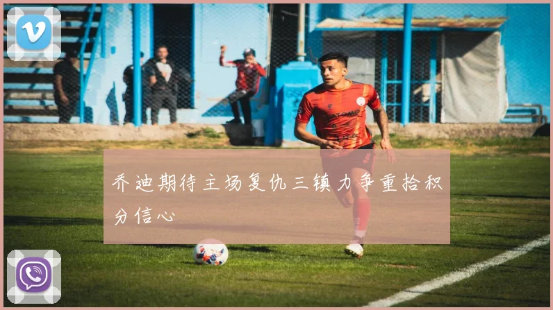 乔迪期待主场复仇三镇力争重拾积分信心