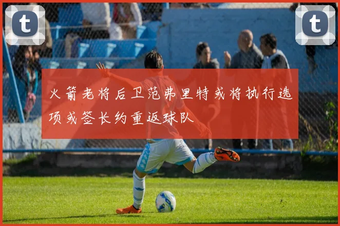 火箭老将后卫范弗里特或将执行选项或签长约重返球队