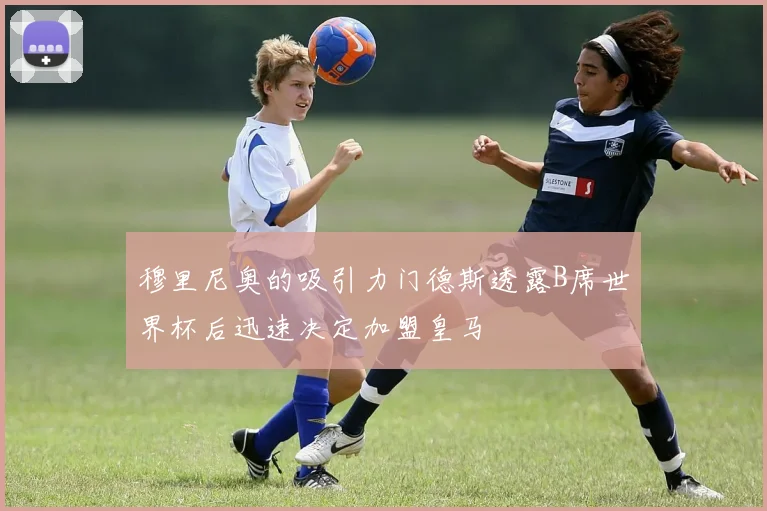 穆里尼奥的吸引力门德斯透露B席世界杯后迅速决定加盟皇马