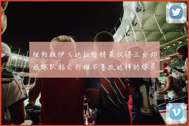 纽约版伊戈达拉哈特虽仅得三分却成球队粘合剂谁不喜欢这样的球员