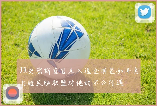 JR史密斯直言未入选全明星如耳光打脸反映联盟对他的不公待遇