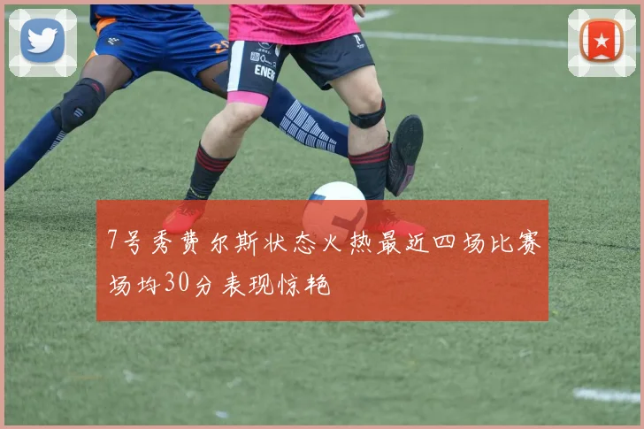 7号秀费尔斯状态火热最近四场比赛场均30分表现惊艳