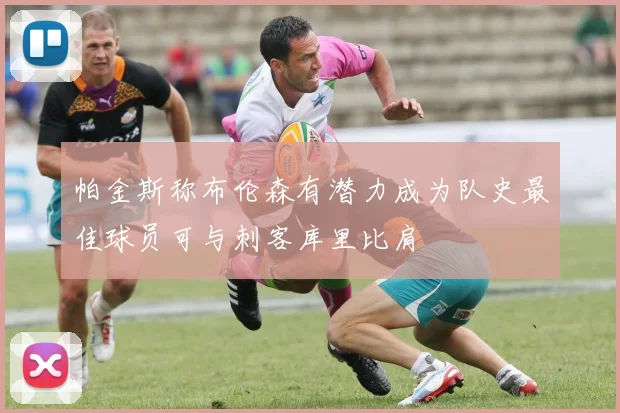 帕金斯称布伦森有潜力成为队史最佳球员可与刺客库里比肩