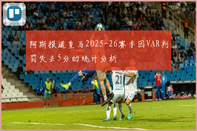 阿斯报道皇马2025-26赛季因VAR判罚失去5分的统计分析